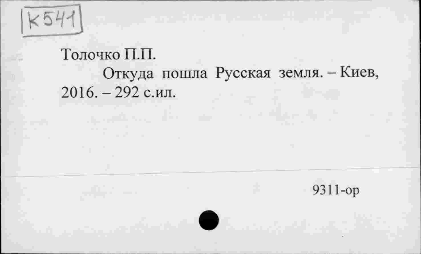 ﻿Тол очко П.П.
Откуда пошла Русская земля. - Киев, 2016. - 292 с.ил.
9311-ор